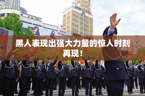 黑人表现出强大力量的惊人时刻再现！