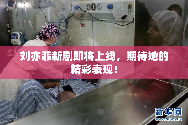 刘亦菲新剧即将上线，期待她的精彩表现！
