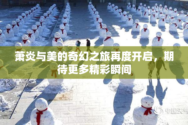 萧炎与美的奇幻之旅再度开启，期待更多精彩瞬间