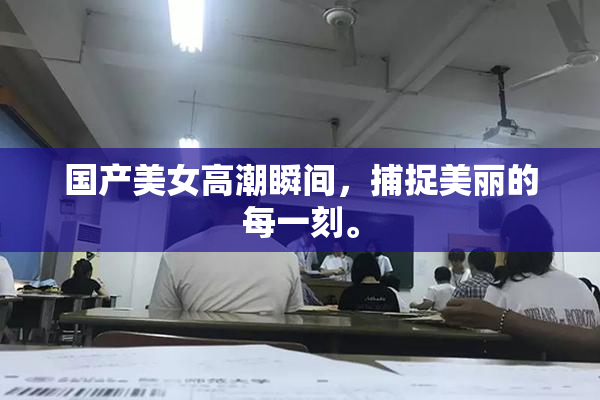 国产美女高潮瞬间，捕捉美丽的每一刻。