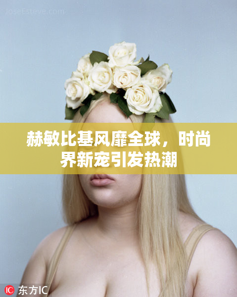 赫敏比基风靡全球，时尚界新宠引发热潮
