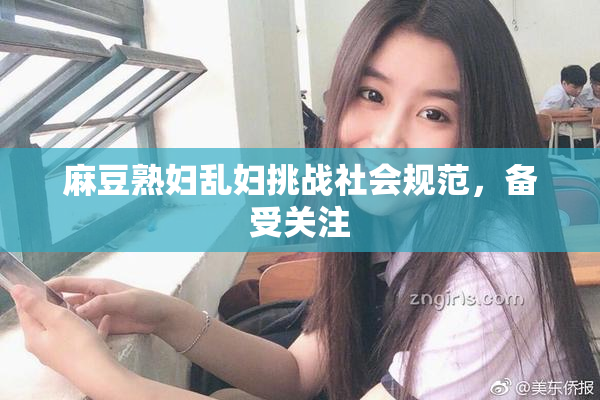 麻豆熟妇乱妇挑战社会规范，备受关注