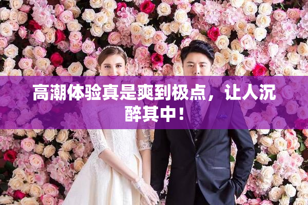 高潮体验真是爽到极点，让人沉醉其中！