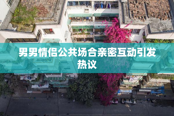 男男情侣公共场合亲密互动引发热议