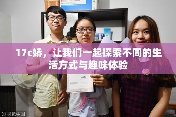 17c娇，让我们一起探索不同的生活方式与趣味体验