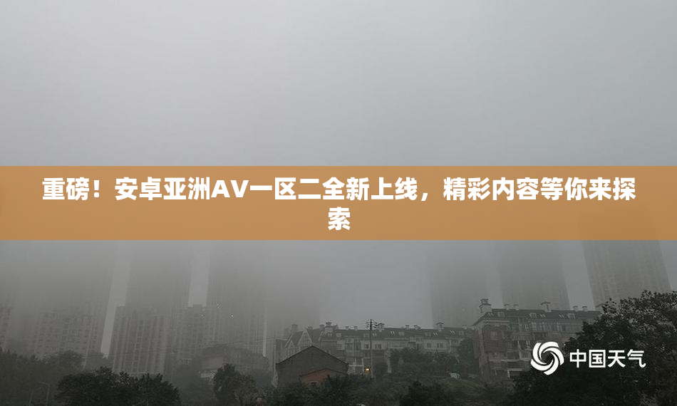 重磅！安卓亚洲AV一区二全新上线，精彩内容等你来探索