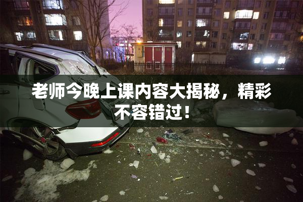 老师今晚上课内容大揭秘，精彩不容错过！