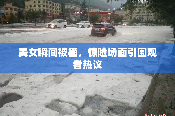 美女瞬间被桶，惊险场面引围观者热议