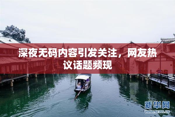 深夜无码内容引发关注，网友热议话题频现
