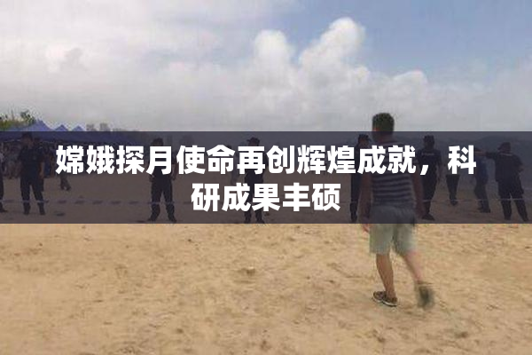 嫦娥探月使命再创辉煌成就，科研成果丰硕