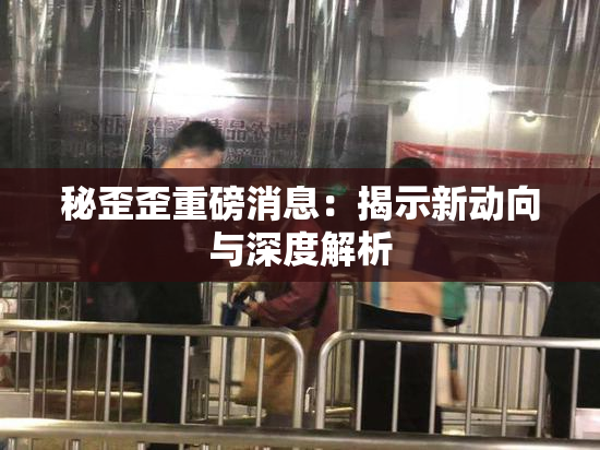 秘歪歪重磅消息：揭示新动向与深度解析