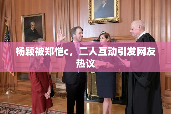 杨颖被郑恺c，二人互动引发网友热议
