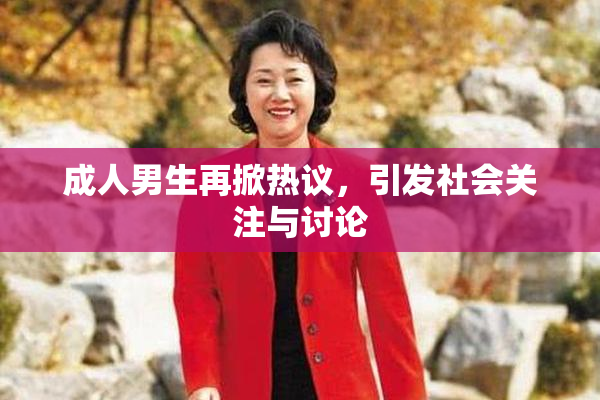 成人男生再掀热议，引发社会关注与讨论