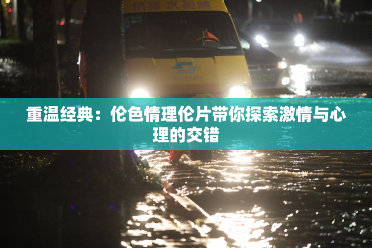 重温经典：伦色情理伦片带你探索激情与心理的交错