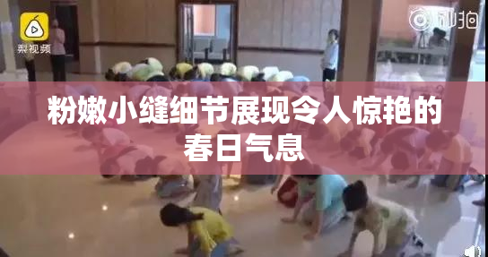 粉嫩小缝细节展现令人惊艳的春日气息