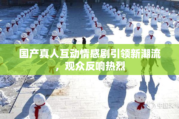 国产真人互动情感剧引领新潮流，观众反响热烈