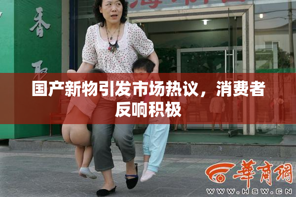 国产新物引发市场热议，消费者反响积极