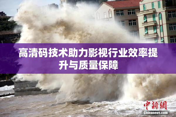 高清码技术助力影视行业效率提升与质量保障