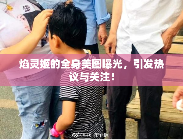 焰灵姬的全身美图曝光，引发热议与关注！