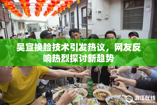 吴宣换脸技术引发热议，网友反响热烈探讨新趋势