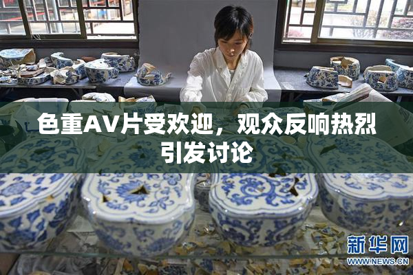 色重AV片受欢迎，观众反响热烈引发讨论