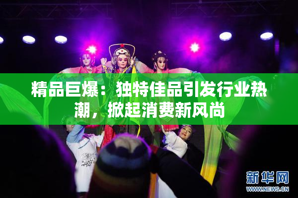 精品巨爆：独特佳品引发行业热潮，掀起消费新风尚