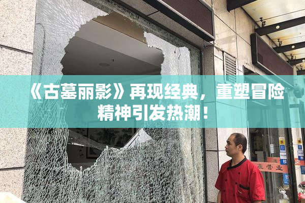 《古墓丽影》再现经典，重塑冒险精神引发热潮！