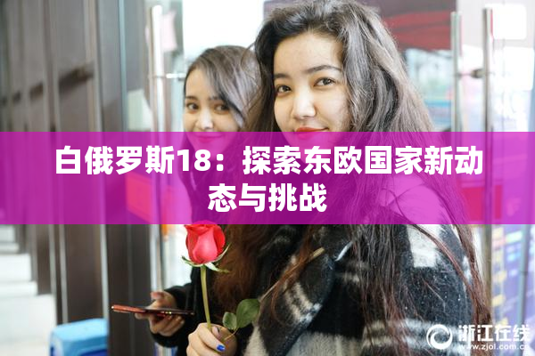 白俄罗斯18：探索东欧国家新动态与挑战