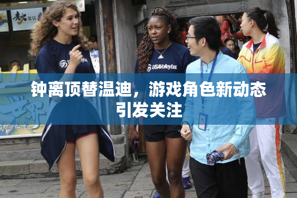 钟离顶替温迪，游戏角色新动态引发关注