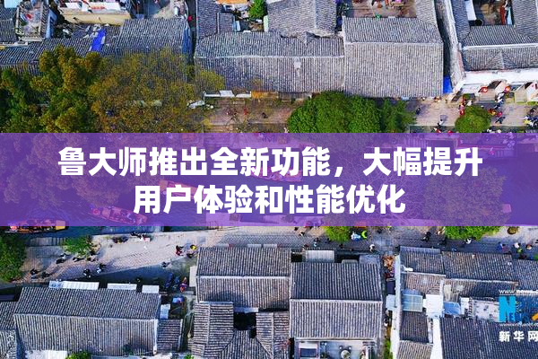 鲁大师推出全新功能，大幅提升用户体验和性能优化