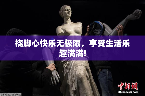 挠脚心快乐无极限，享受生活乐趣满满!