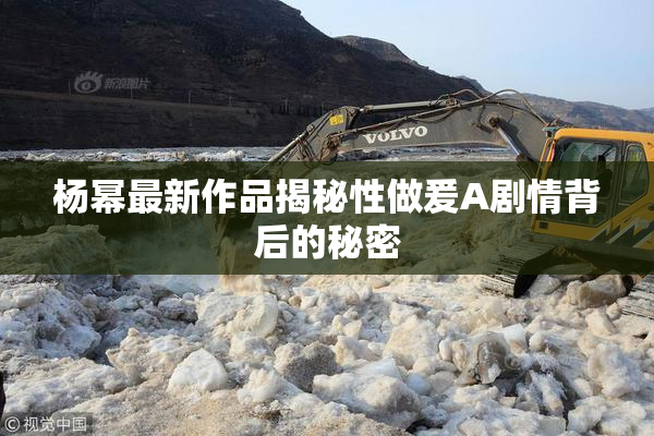 杨幂最新作品揭秘性做爰A剧情背后的秘密