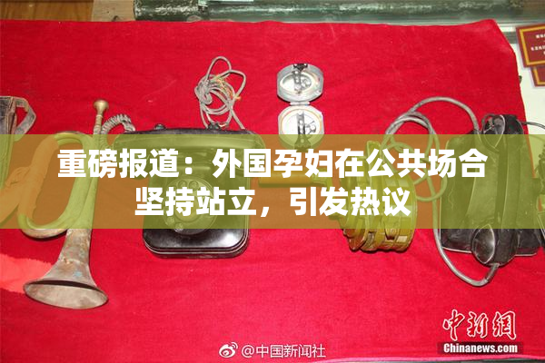 重磅报道：外国孕妇在公共场合坚持站立，引发热议