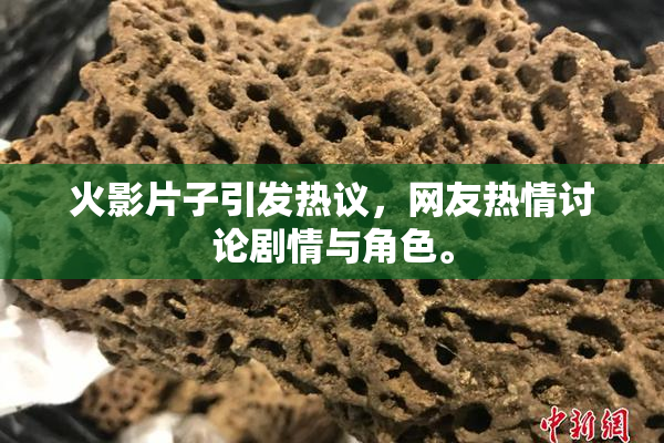 火影片子引发热议，网友热情讨论剧情与角色。