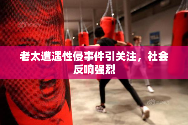 老太遭遇性侵事件引关注，社会反响强烈