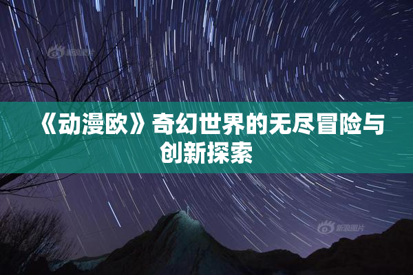 《动漫欧》奇幻世界的无尽冒险与创新探索