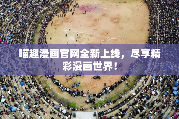 喵趣漫画官网全新上线，尽享精彩漫画世界！