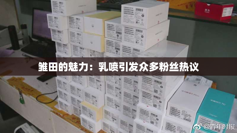 雏田的魅力：乳喷引发众多粉丝热议