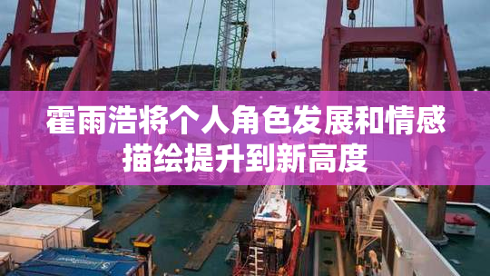 霍雨浩将个人角色发展和情感描绘提升到新高度