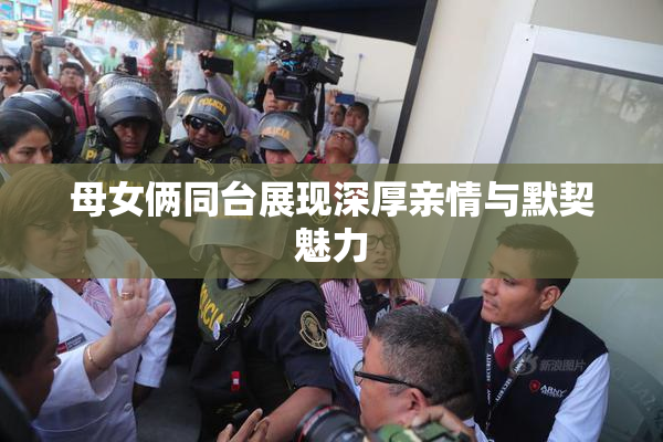 母女俩同台展现深厚亲情与默契魅力