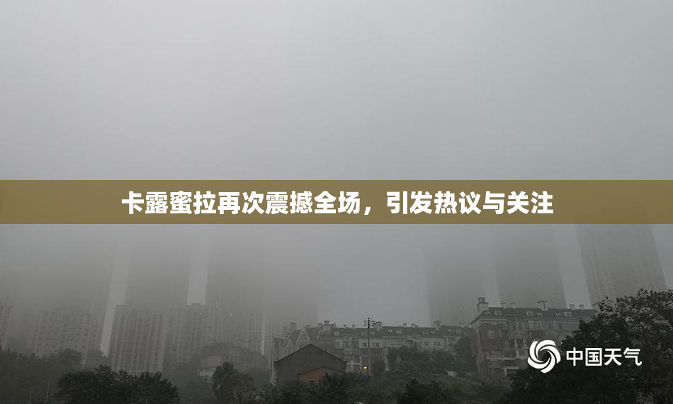 卡露蜜拉再次震撼全场，引发热议与关注