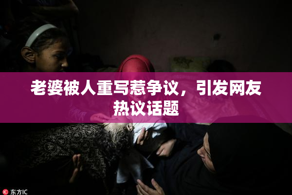 老婆被人重写惹争议，引发网友热议话题