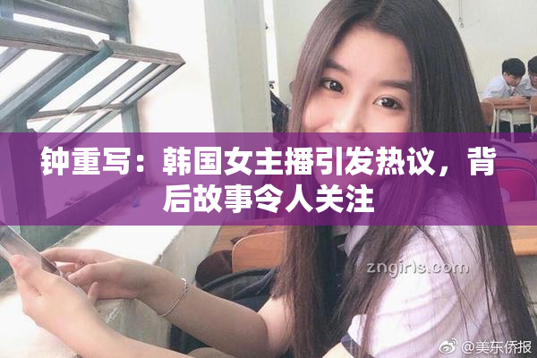 钟重写：韩国女主播引发热议，背后故事令人关注