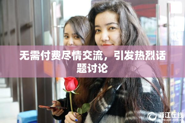 无需付费尽情交流，引发热烈话题讨论