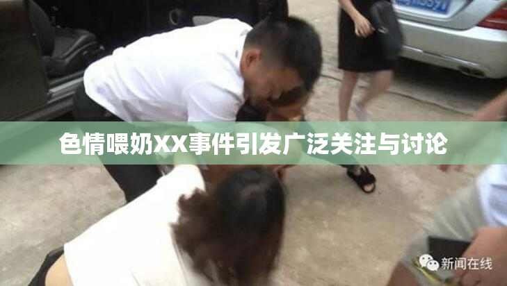 色情喂奶XX事件引发广泛关注与讨论