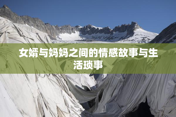 女婿与妈妈之间的情感故事与生活琐事