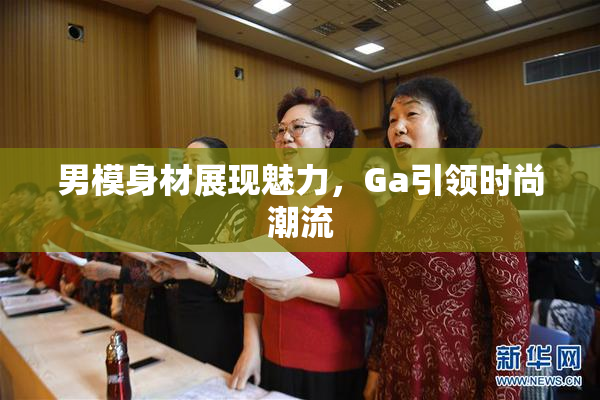 男模身材展现魅力，Ga引领时尚潮流