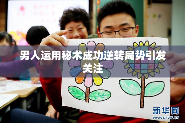 男人运用秘术成功逆转局势引发关注