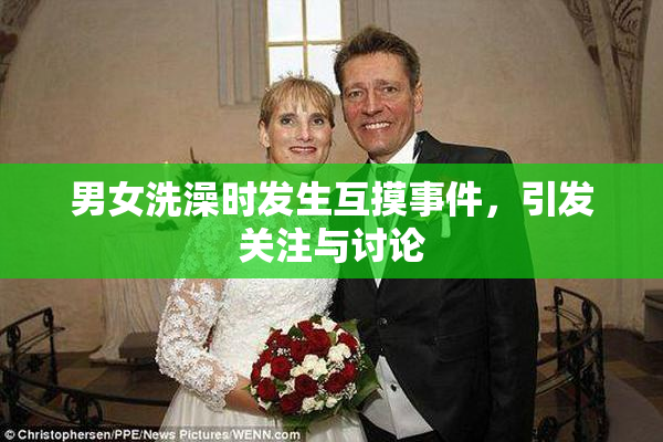 男女洗澡时发生互摸事件，引发关注与讨论
