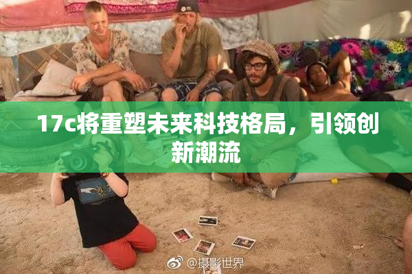 17c将重塑未来科技格局，引领创新潮流